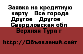 Заявка на кредитную карту - Все города Другое » Другое   . Свердловская обл.,Верхняя Тура г.